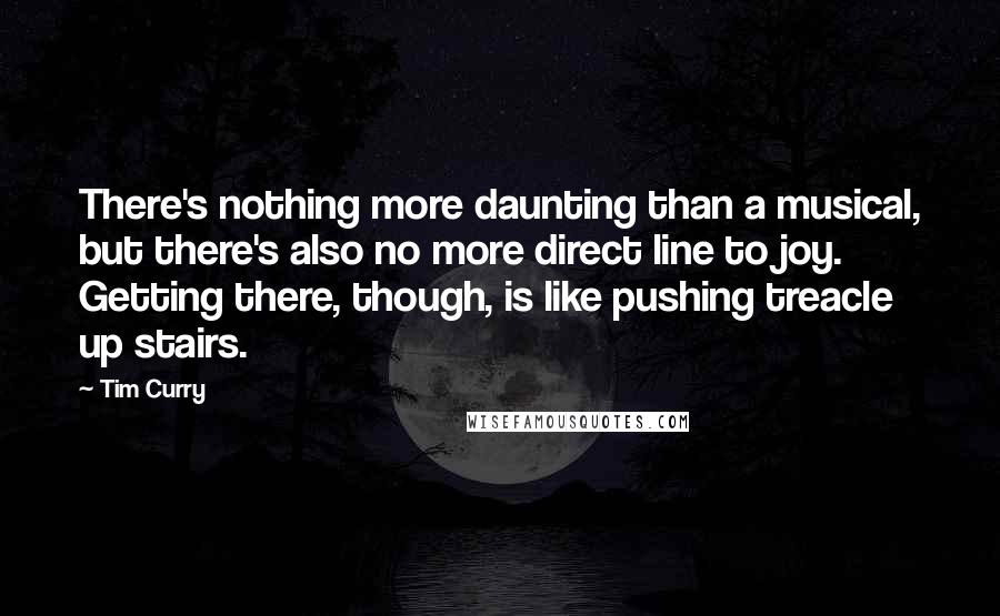 Tim Curry Quotes: There's nothing more daunting than a musical, but there's also no more direct line to joy. Getting there, though, is like pushing treacle up stairs.