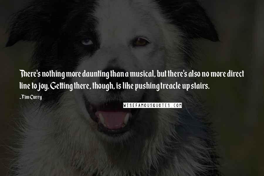 Tim Curry Quotes: There's nothing more daunting than a musical, but there's also no more direct line to joy. Getting there, though, is like pushing treacle up stairs.