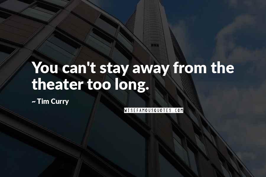 Tim Curry Quotes: You can't stay away from the theater too long.