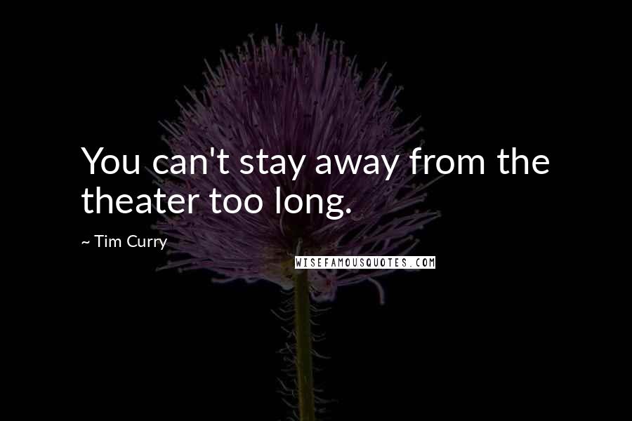 Tim Curry Quotes: You can't stay away from the theater too long.