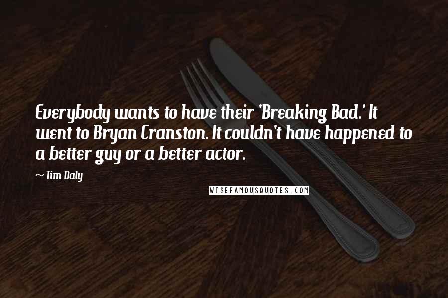 Tim Daly Quotes: Everybody wants to have their 'Breaking Bad.' It went to Bryan Cranston. It couldn't have happened to a better guy or a better actor.