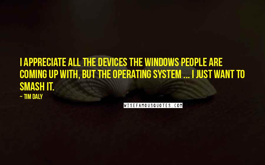 Tim Daly Quotes: I appreciate all the devices the Windows people are coming up with, but the operating system ... I just want to smash it.