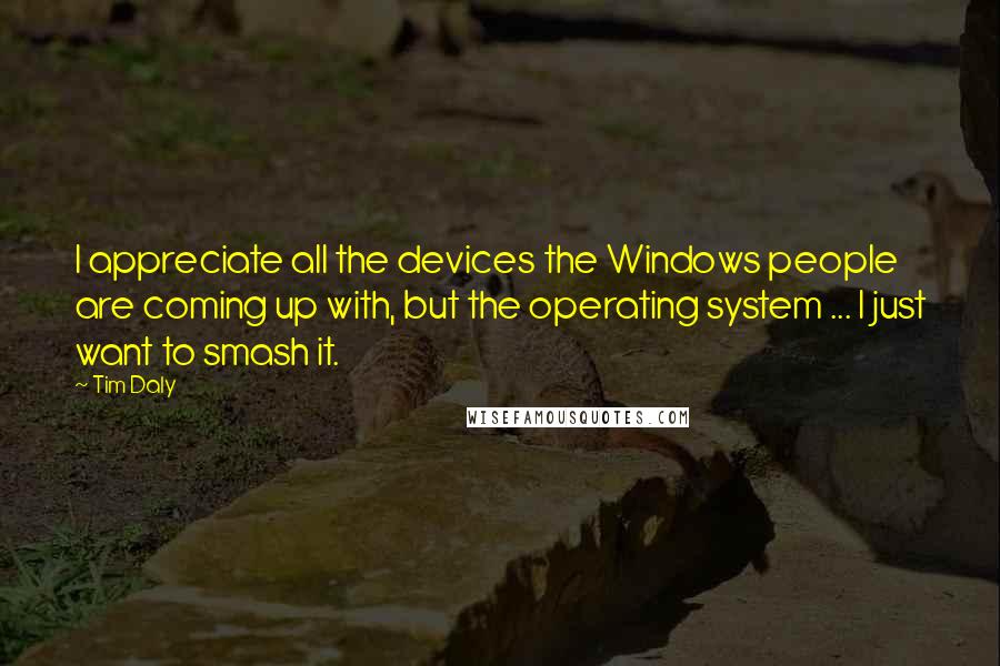 Tim Daly Quotes: I appreciate all the devices the Windows people are coming up with, but the operating system ... I just want to smash it.