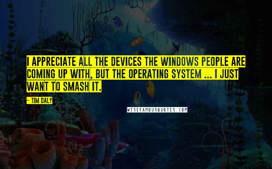 Tim Daly Quotes: I appreciate all the devices the Windows people are coming up with, but the operating system ... I just want to smash it.