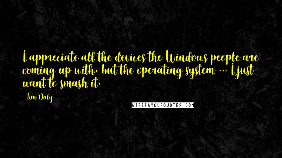 Tim Daly Quotes: I appreciate all the devices the Windows people are coming up with, but the operating system ... I just want to smash it.