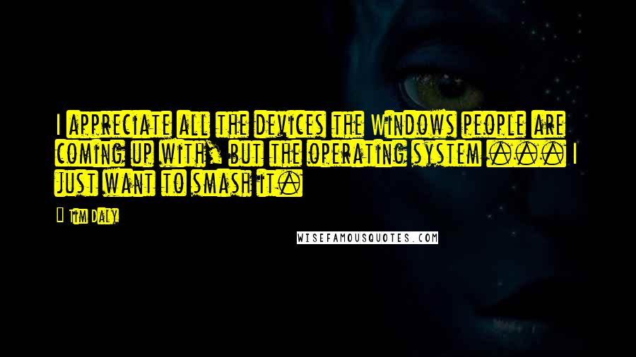 Tim Daly Quotes: I appreciate all the devices the Windows people are coming up with, but the operating system ... I just want to smash it.