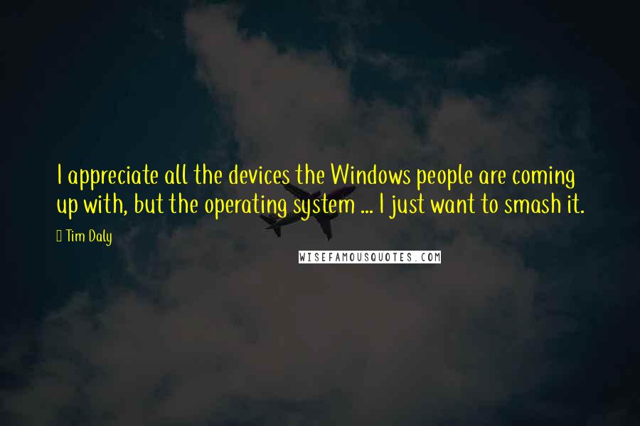 Tim Daly Quotes: I appreciate all the devices the Windows people are coming up with, but the operating system ... I just want to smash it.