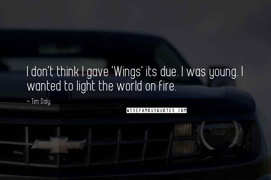 Tim Daly Quotes: I don't think I gave 'Wings' its due. I was young. I wanted to light the world on fire.