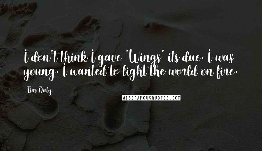 Tim Daly Quotes: I don't think I gave 'Wings' its due. I was young. I wanted to light the world on fire.