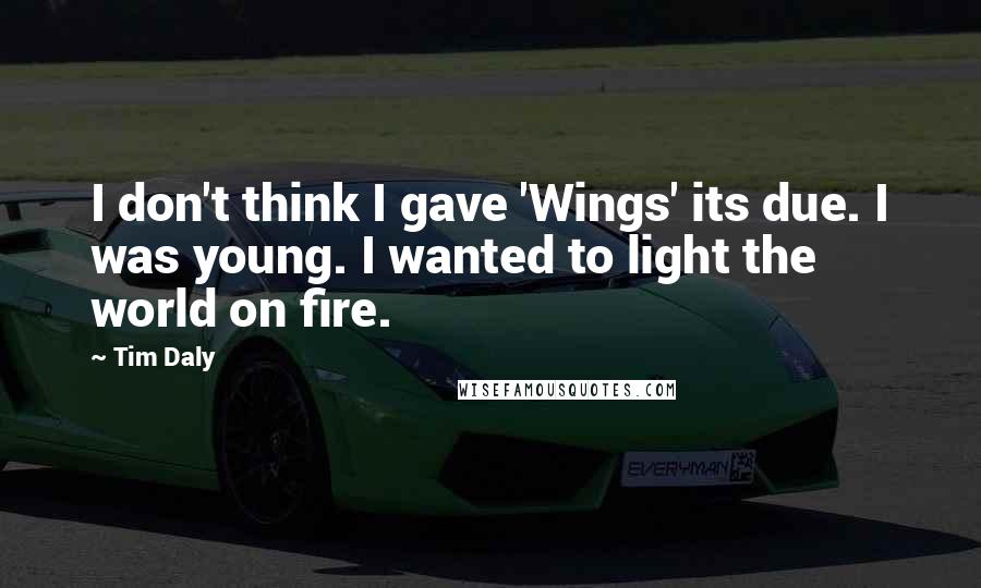 Tim Daly Quotes: I don't think I gave 'Wings' its due. I was young. I wanted to light the world on fire.