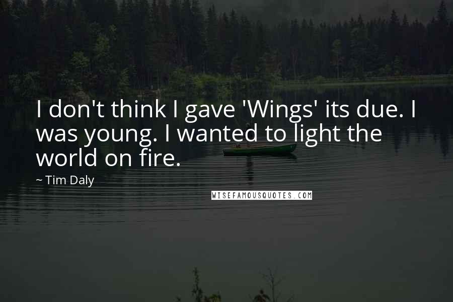 Tim Daly Quotes: I don't think I gave 'Wings' its due. I was young. I wanted to light the world on fire.