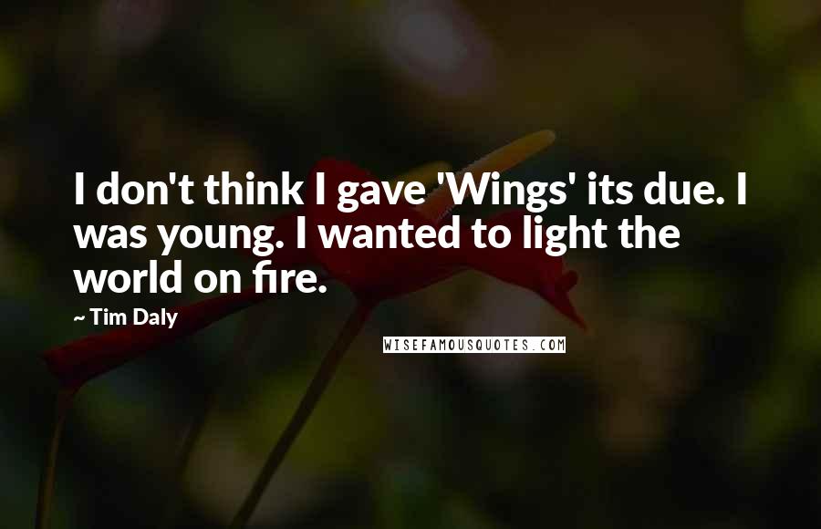 Tim Daly Quotes: I don't think I gave 'Wings' its due. I was young. I wanted to light the world on fire.