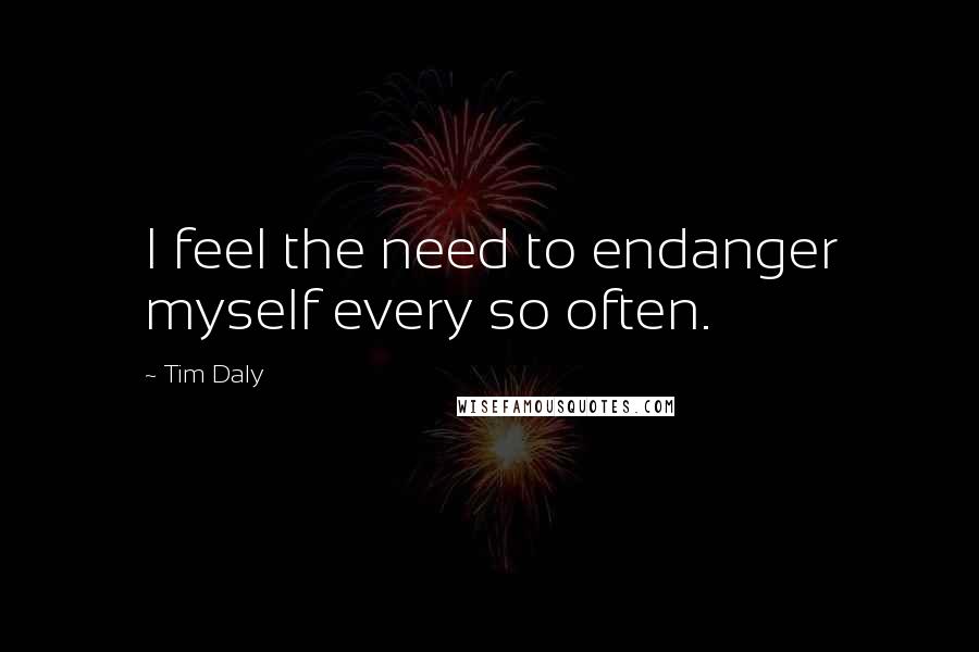 Tim Daly Quotes: I feel the need to endanger myself every so often.