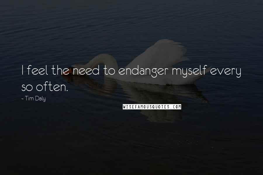 Tim Daly Quotes: I feel the need to endanger myself every so often.