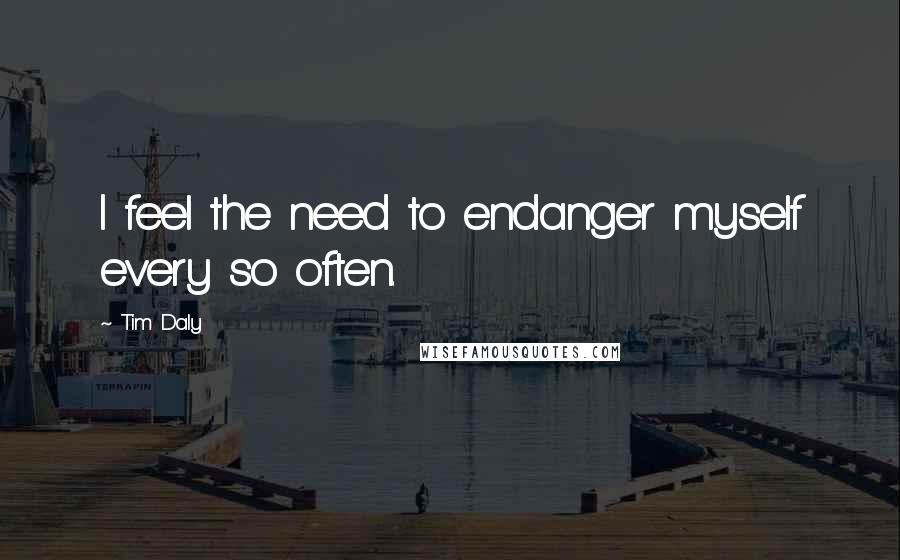 Tim Daly Quotes: I feel the need to endanger myself every so often.