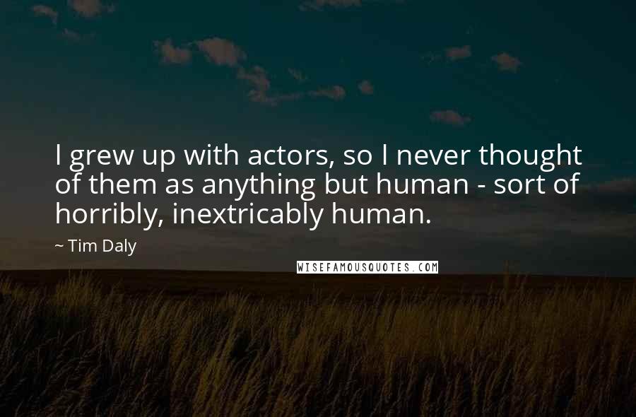 Tim Daly Quotes: I grew up with actors, so I never thought of them as anything but human - sort of horribly, inextricably human.