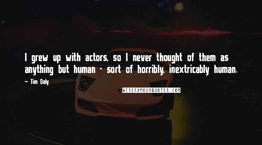 Tim Daly Quotes: I grew up with actors, so I never thought of them as anything but human - sort of horribly, inextricably human.