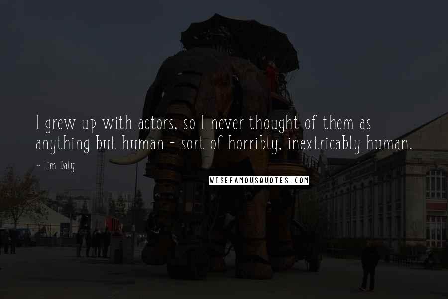 Tim Daly Quotes: I grew up with actors, so I never thought of them as anything but human - sort of horribly, inextricably human.