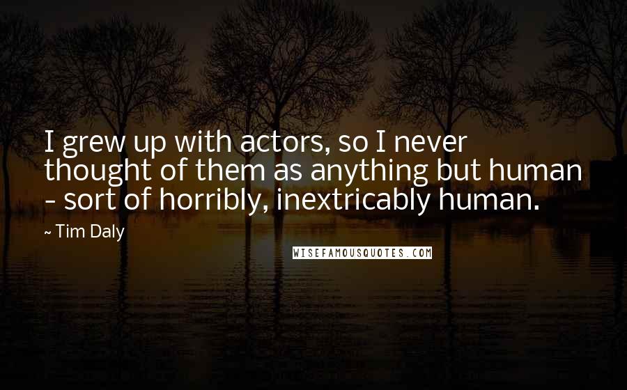 Tim Daly Quotes: I grew up with actors, so I never thought of them as anything but human - sort of horribly, inextricably human.