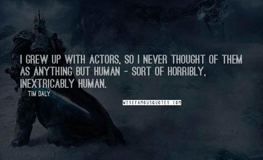 Tim Daly Quotes: I grew up with actors, so I never thought of them as anything but human - sort of horribly, inextricably human.