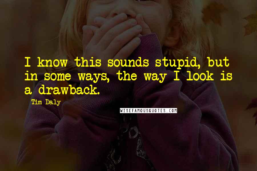 Tim Daly Quotes: I know this sounds stupid, but in some ways, the way I look is a drawback.