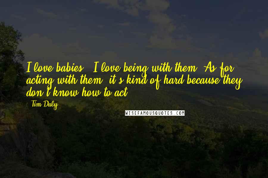 Tim Daly Quotes: I love babies - I love being with them. As for acting with them, it's kind of hard because they don't know how to act.