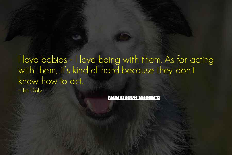 Tim Daly Quotes: I love babies - I love being with them. As for acting with them, it's kind of hard because they don't know how to act.