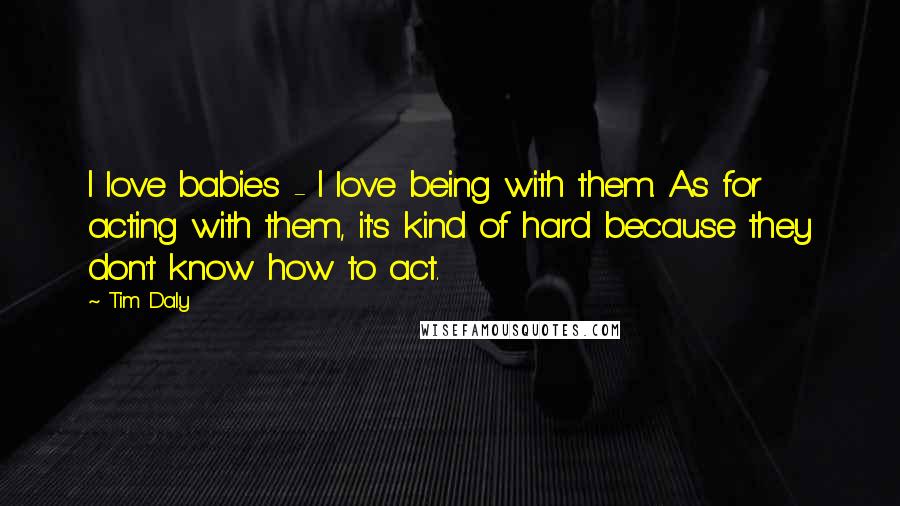 Tim Daly Quotes: I love babies - I love being with them. As for acting with them, it's kind of hard because they don't know how to act.