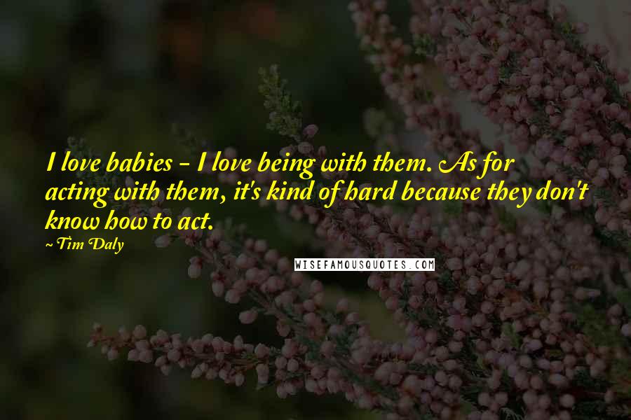 Tim Daly Quotes: I love babies - I love being with them. As for acting with them, it's kind of hard because they don't know how to act.