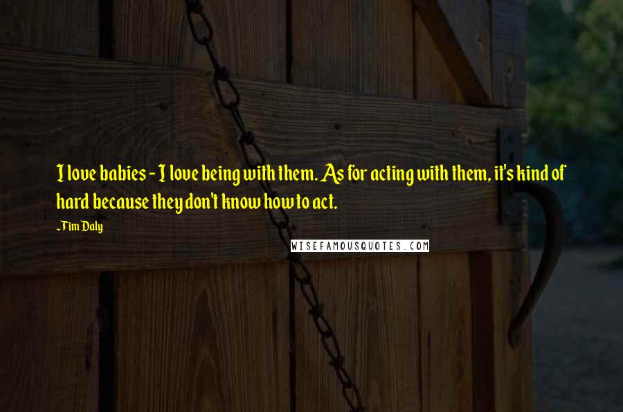 Tim Daly Quotes: I love babies - I love being with them. As for acting with them, it's kind of hard because they don't know how to act.