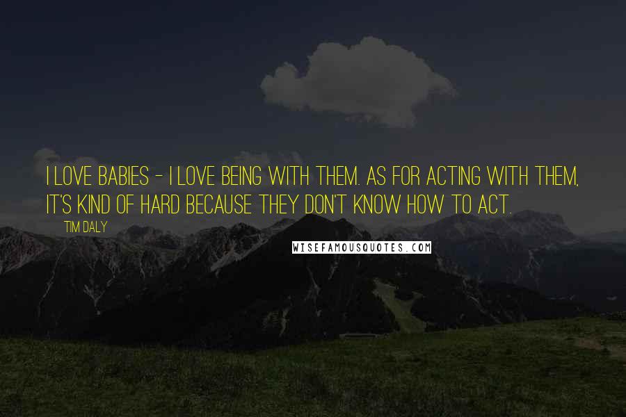 Tim Daly Quotes: I love babies - I love being with them. As for acting with them, it's kind of hard because they don't know how to act.