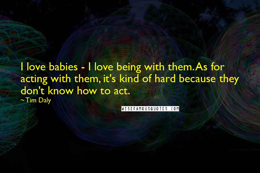 Tim Daly Quotes: I love babies - I love being with them. As for acting with them, it's kind of hard because they don't know how to act.