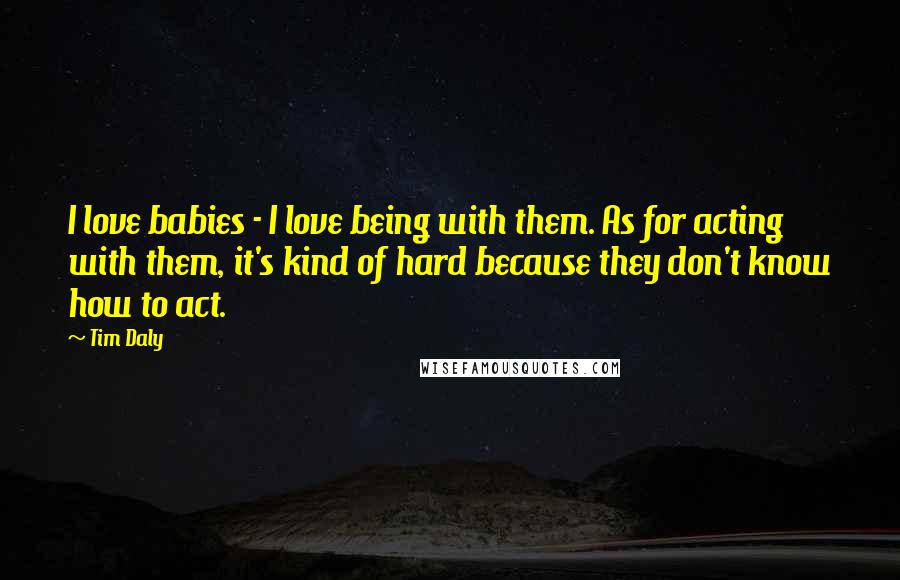 Tim Daly Quotes: I love babies - I love being with them. As for acting with them, it's kind of hard because they don't know how to act.