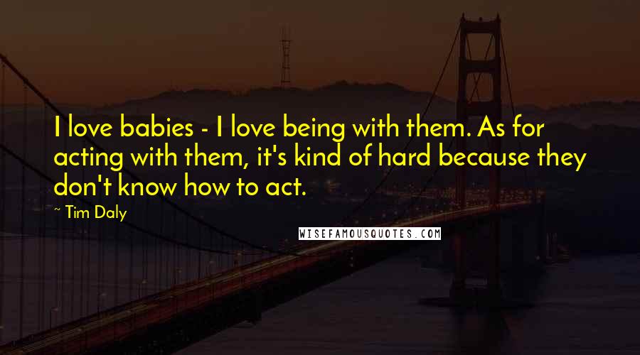 Tim Daly Quotes: I love babies - I love being with them. As for acting with them, it's kind of hard because they don't know how to act.