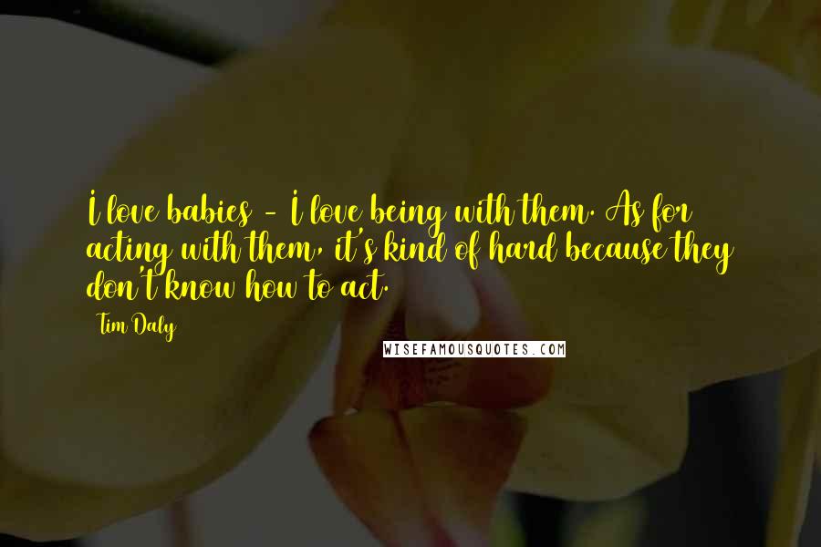 Tim Daly Quotes: I love babies - I love being with them. As for acting with them, it's kind of hard because they don't know how to act.