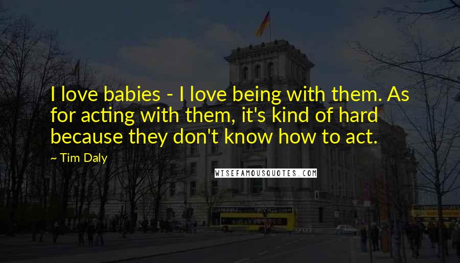 Tim Daly Quotes: I love babies - I love being with them. As for acting with them, it's kind of hard because they don't know how to act.