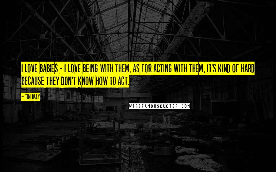 Tim Daly Quotes: I love babies - I love being with them. As for acting with them, it's kind of hard because they don't know how to act.