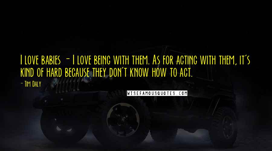 Tim Daly Quotes: I love babies - I love being with them. As for acting with them, it's kind of hard because they don't know how to act.