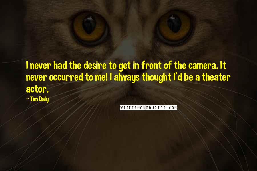 Tim Daly Quotes: I never had the desire to get in front of the camera. It never occurred to me! I always thought I'd be a theater actor.