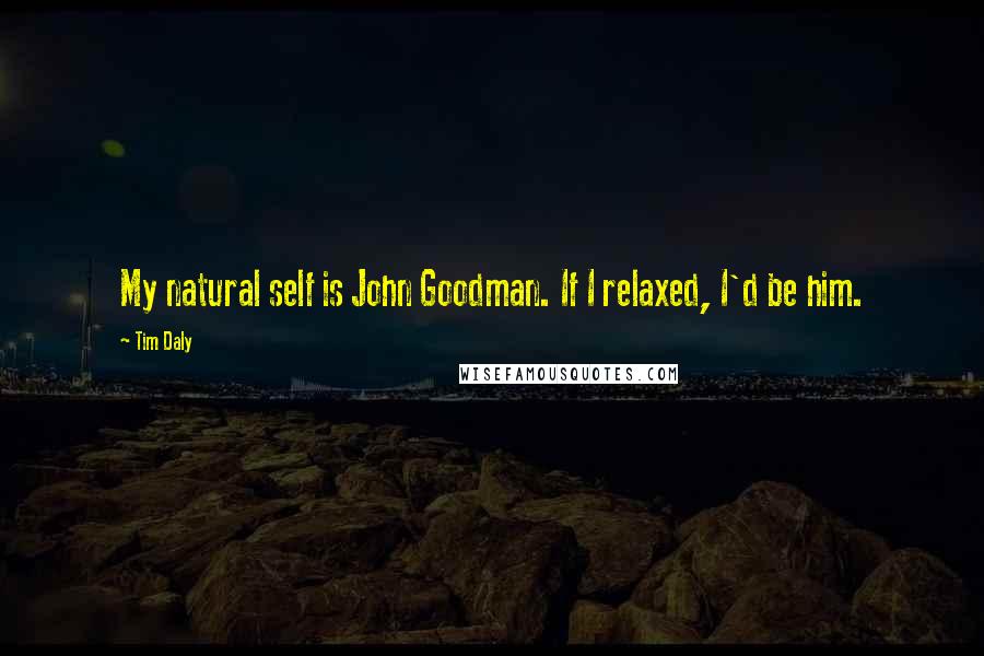 Tim Daly Quotes: My natural self is John Goodman. If I relaxed, I'd be him.