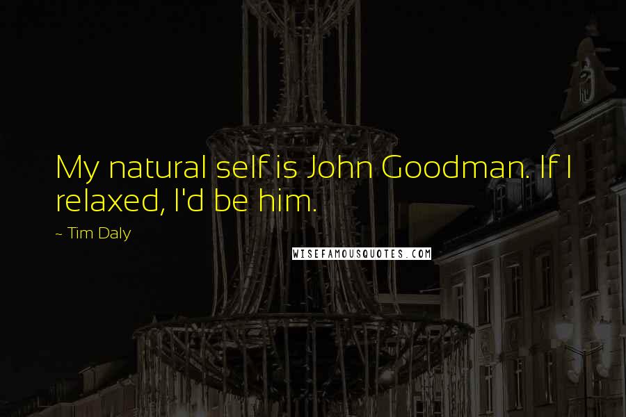 Tim Daly Quotes: My natural self is John Goodman. If I relaxed, I'd be him.