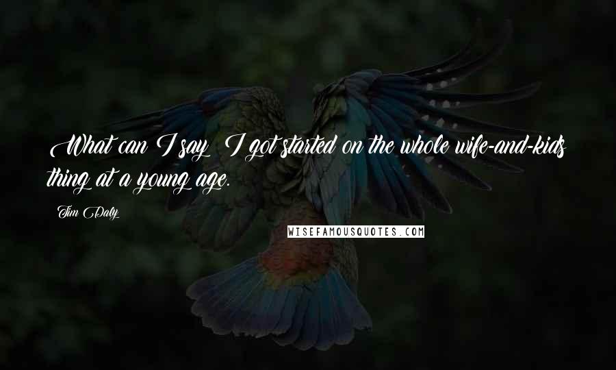 Tim Daly Quotes: What can I say: I got started on the whole wife-and-kids thing at a young age.