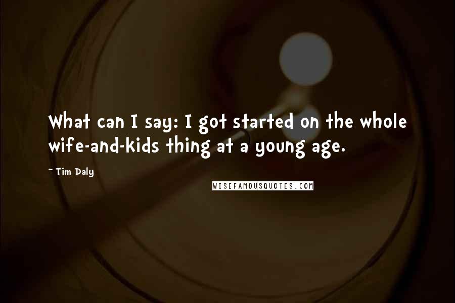 Tim Daly Quotes: What can I say: I got started on the whole wife-and-kids thing at a young age.