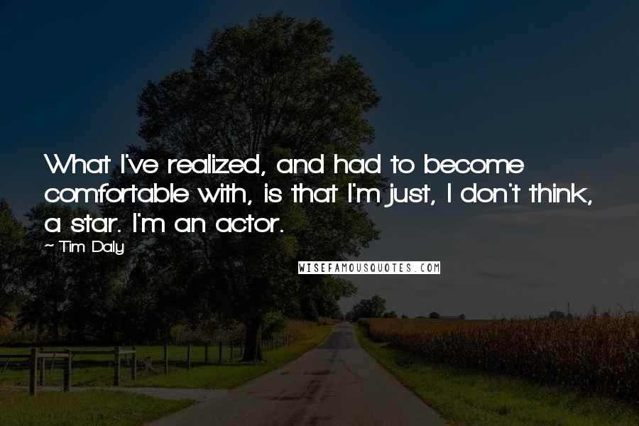 Tim Daly Quotes: What I've realized, and had to become comfortable with, is that I'm just, I don't think, a star. I'm an actor.