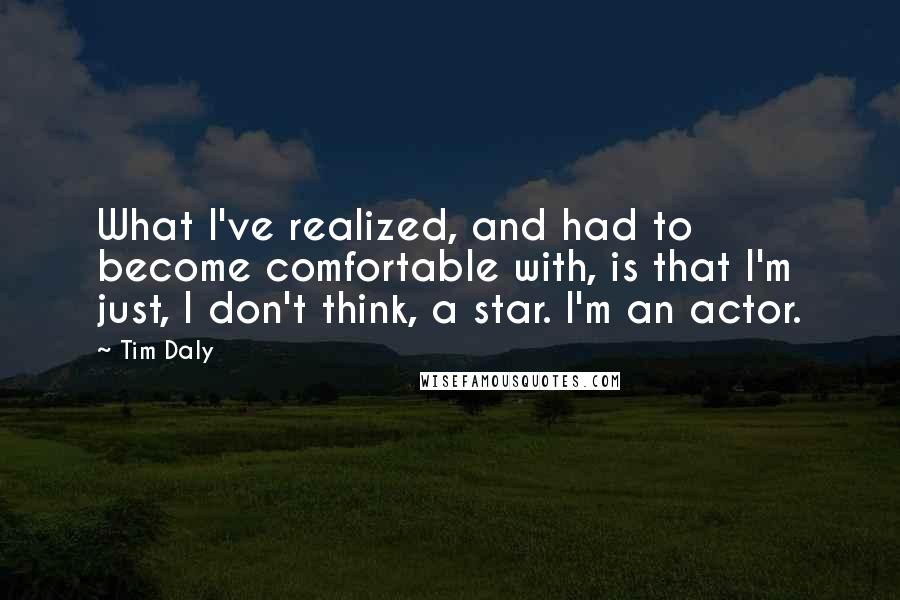 Tim Daly Quotes: What I've realized, and had to become comfortable with, is that I'm just, I don't think, a star. I'm an actor.