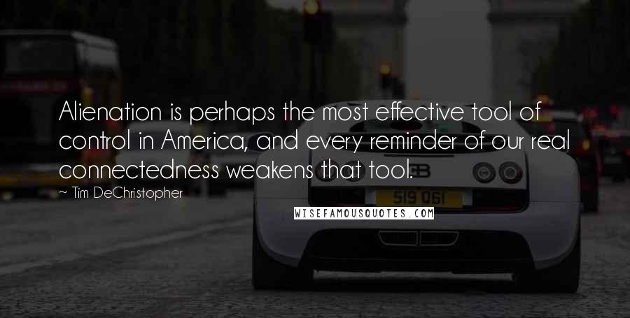 Tim DeChristopher Quotes: Alienation is perhaps the most effective tool of control in America, and every reminder of our real connectedness weakens that tool.