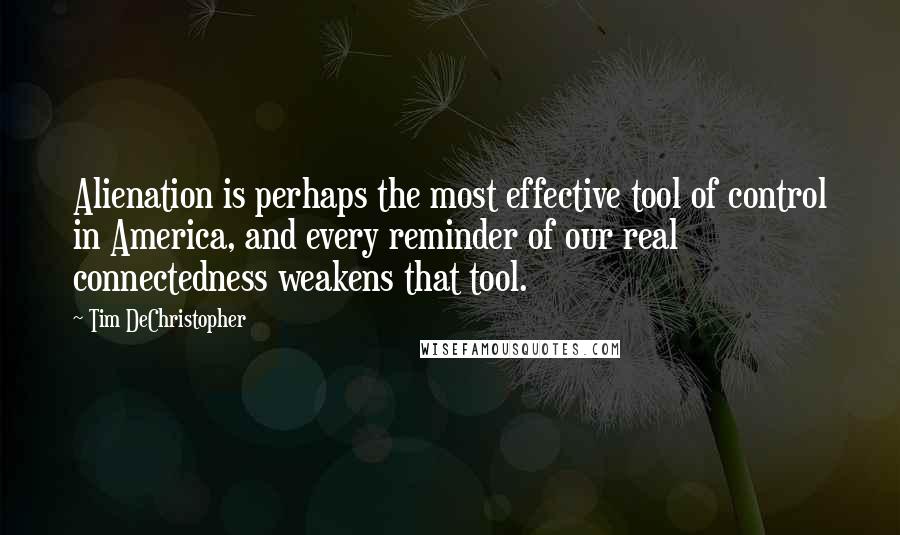 Tim DeChristopher Quotes: Alienation is perhaps the most effective tool of control in America, and every reminder of our real connectedness weakens that tool.