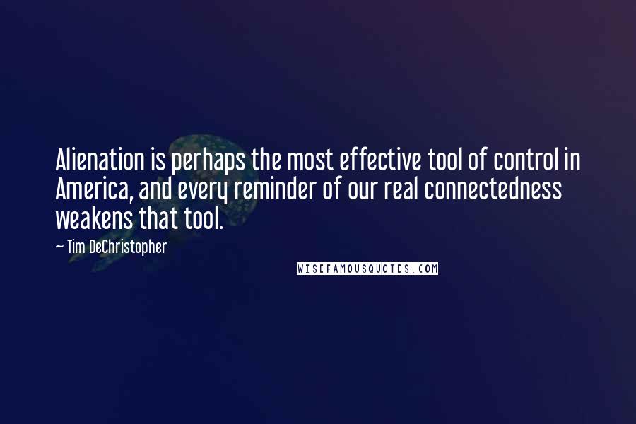 Tim DeChristopher Quotes: Alienation is perhaps the most effective tool of control in America, and every reminder of our real connectedness weakens that tool.