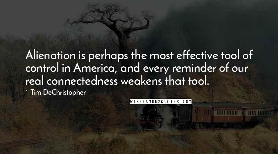 Tim DeChristopher Quotes: Alienation is perhaps the most effective tool of control in America, and every reminder of our real connectedness weakens that tool.