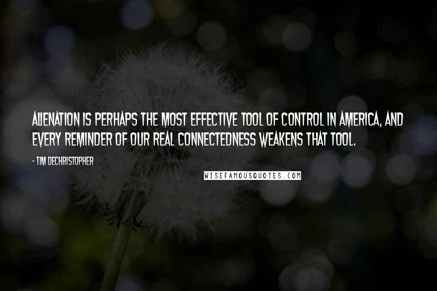 Tim DeChristopher Quotes: Alienation is perhaps the most effective tool of control in America, and every reminder of our real connectedness weakens that tool.